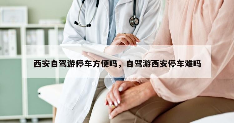 西安自驾游停车方便吗，自驾游西安停车难吗