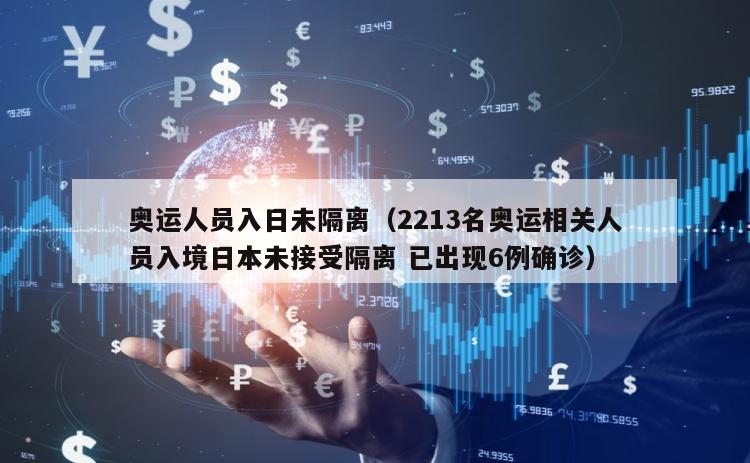 奥运人员入日未隔离（2213名奥运相关人员入境日本未接受隔离 已出现6例确诊）
