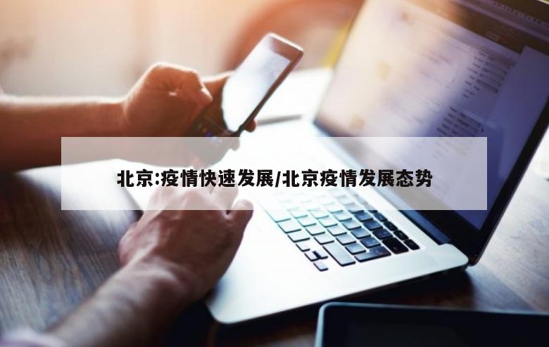 北京:疫情快速发展/北京疫情发展态势