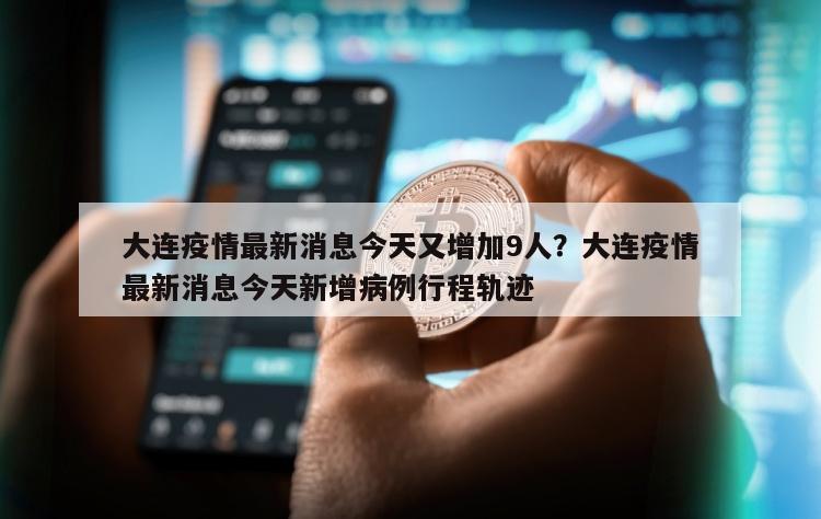 大连疫情最新消息今天又增加9人？大连疫情最新消息今天新增病例行程轨迹