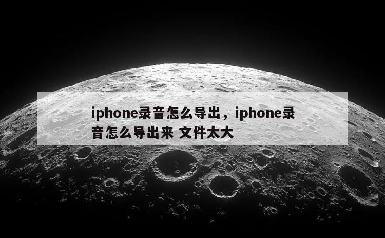 iphone录音怎么导出，iphone录音怎么导出来 文件太大