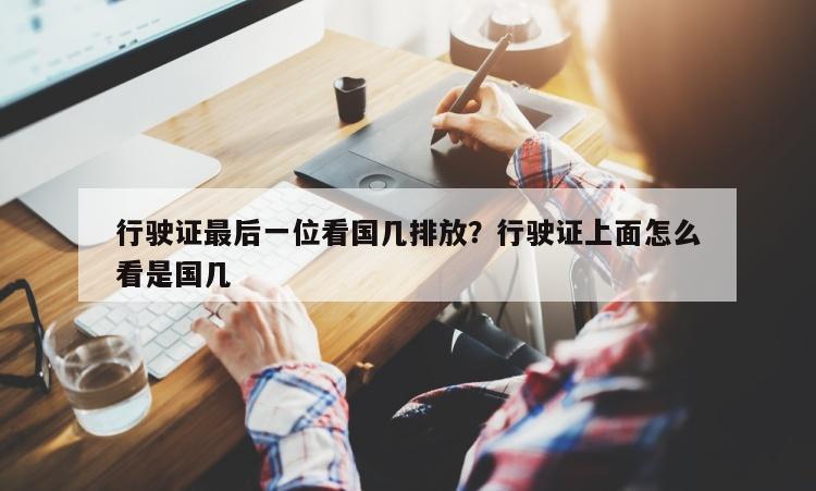 行驶证最后一位看国几排放？行驶证上面怎么看是国几