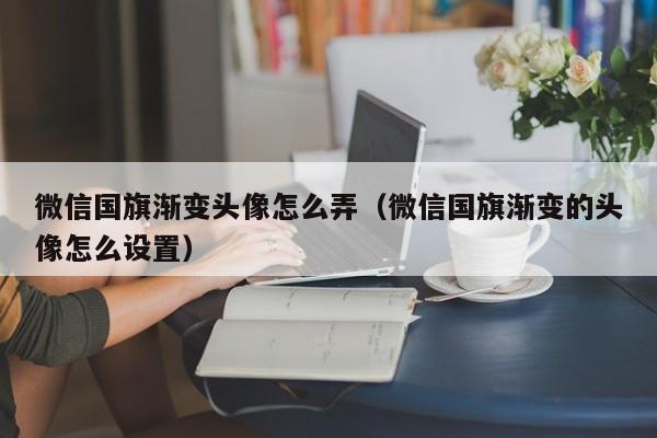 微信国旗渐变头像怎么弄（微信国旗渐变的头像怎么设置）