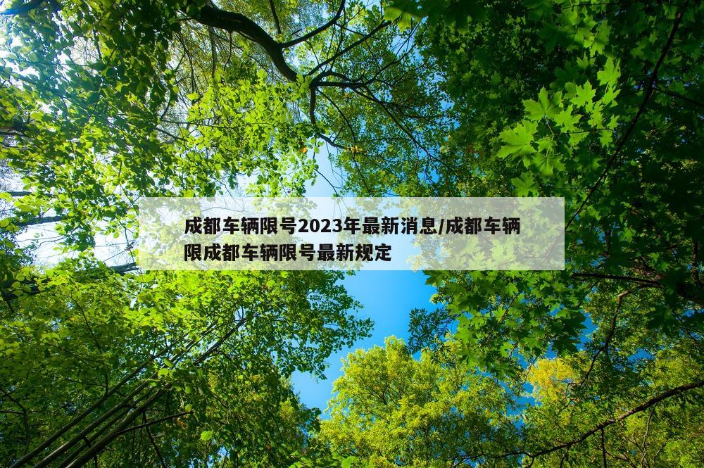 成都车辆限号2023年最新消息/成都车辆限成都车辆限号最新规定