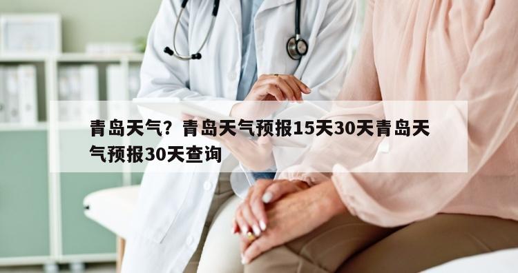 青岛天气？青岛天气预报15天30天青岛天气预报30天查询