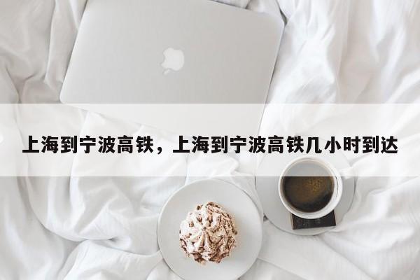 上海到宁波高铁，上海到宁波高铁几小时到达