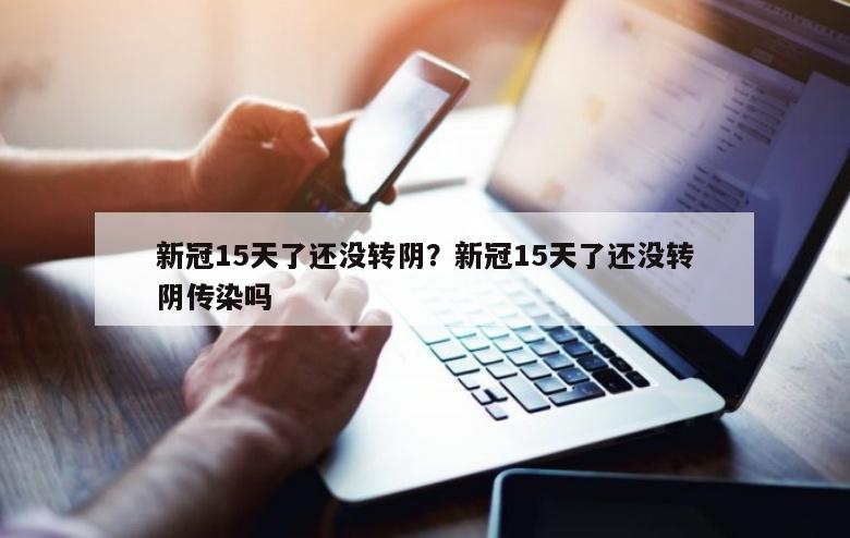 新冠15天了还没转阴？新冠15天了还没转阴传染吗