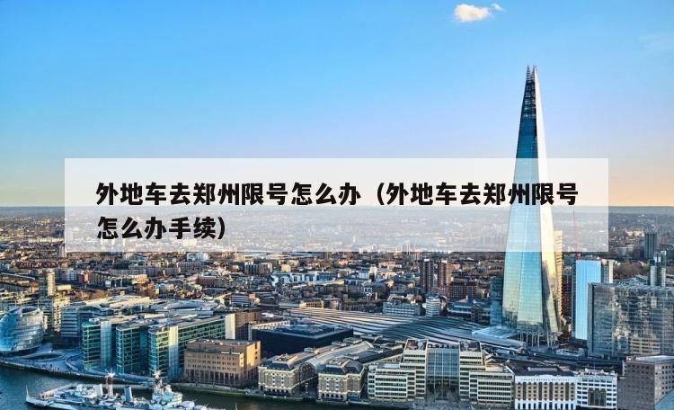外地车去郑州限号怎么办（外地车去郑州限号怎么办手续）