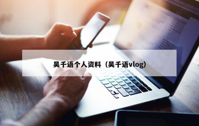 吴千语个人资料（吴千语vlog）