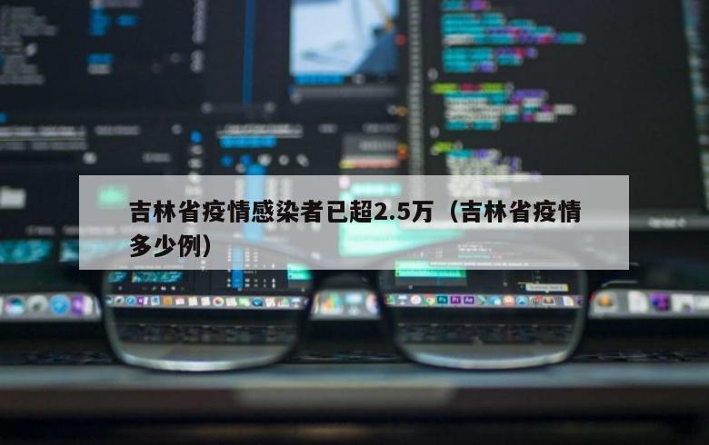 吉林省疫情感染者已超2.5万（吉林省疫情多少例）