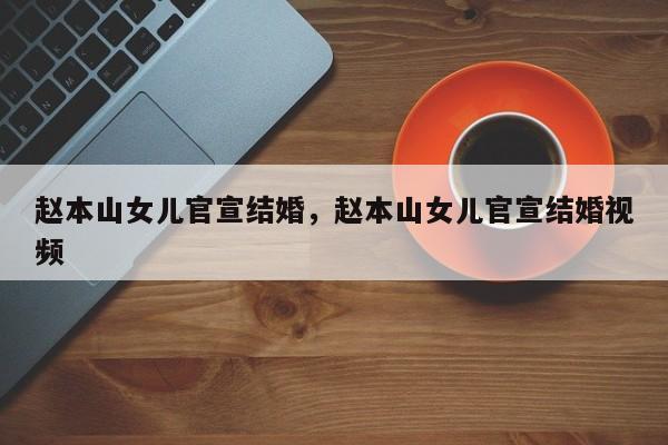 赵本山女儿官宣结婚，赵本山女儿官宣结婚视频