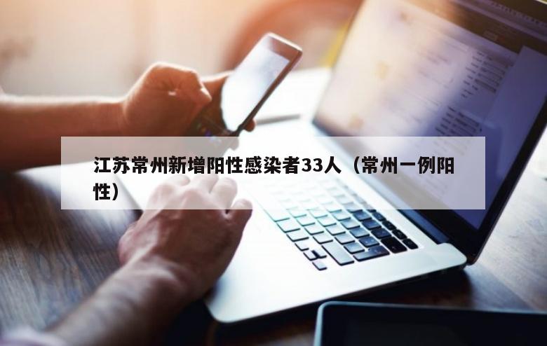 江苏常州新增阳性感染者33人（常州一例阳性）
