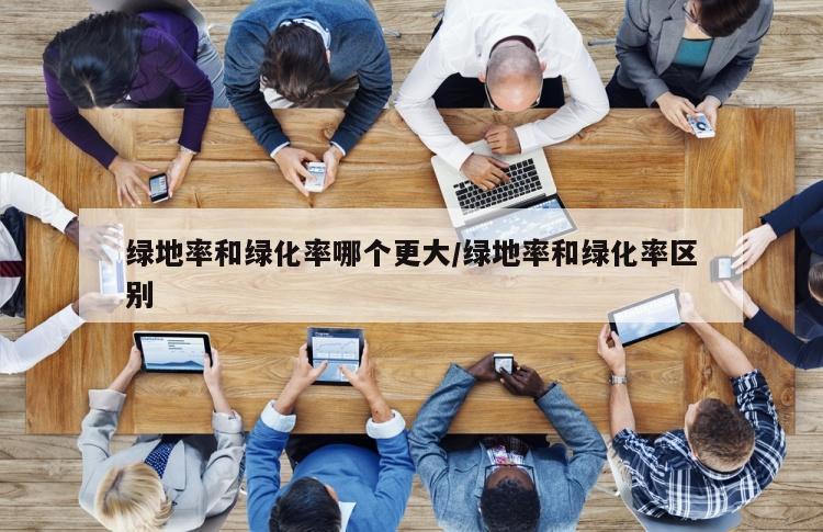 绿地率和绿化率哪个更大/绿地率和绿化率区别
