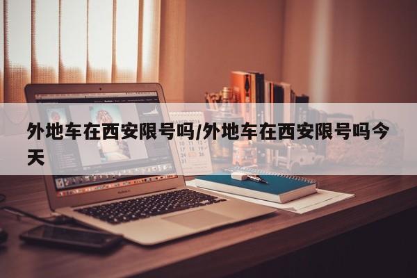 外地车在西安限号吗/外地车在西安限号吗今天