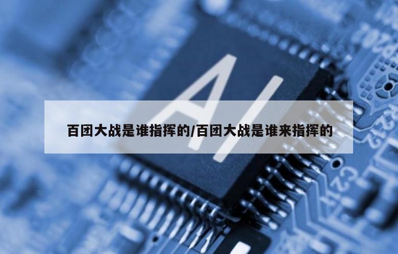 百团大战是谁指挥的/百团大战是谁来指挥的