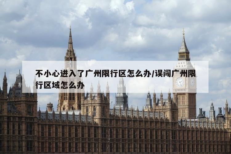 不小心进入了广州限行区怎么办/误闯广州限行区域怎么办