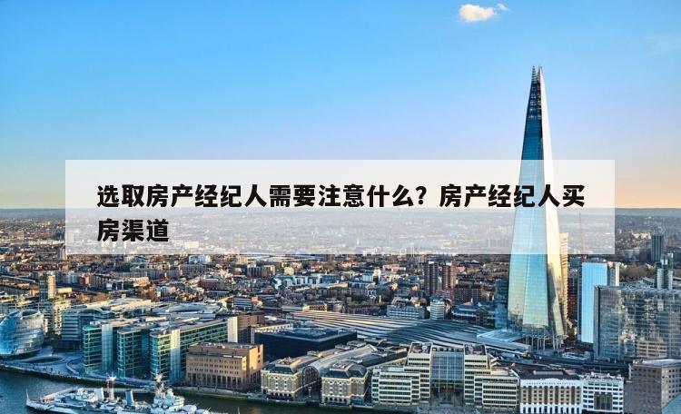 选取房产经纪人需要注意什么？房产经纪人买房渠道
