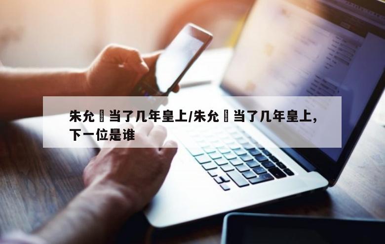 朱允炆当了几年皇上/朱允炆当了几年皇上,下一位是谁