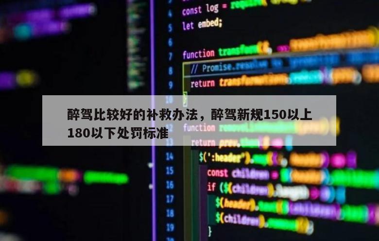 醉驾比较好的补救办法，醉驾新规150以上180以下处罚标准