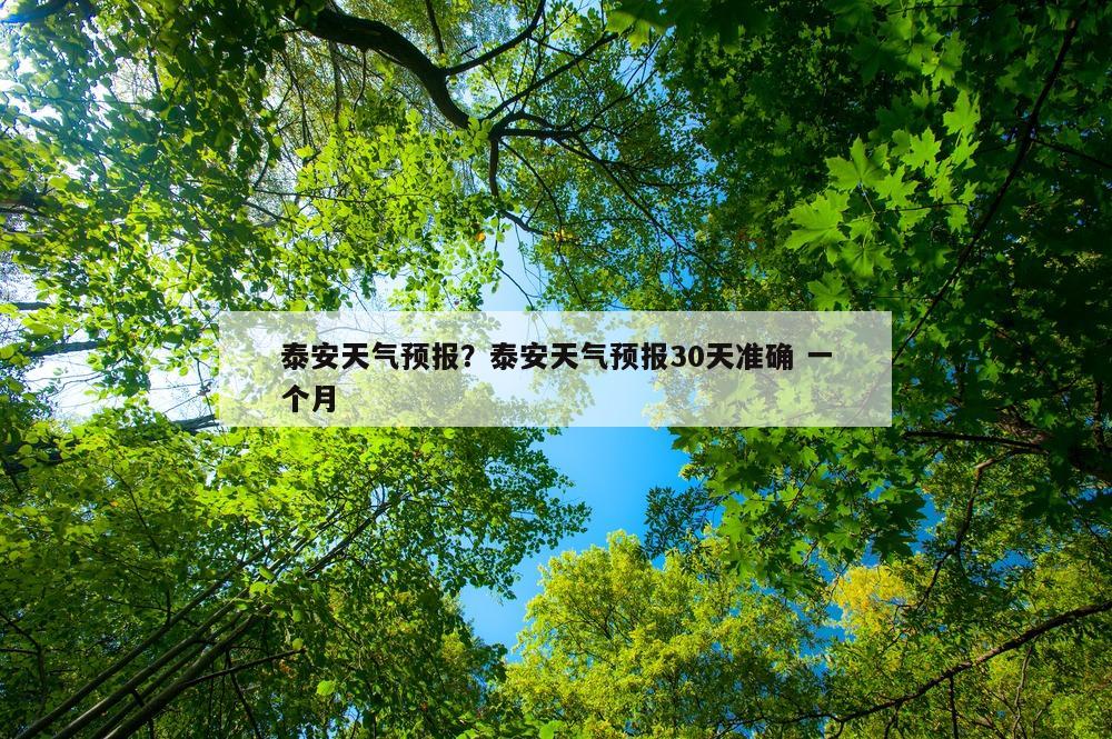 泰安天气预报？泰安天气预报30天准确 一个月