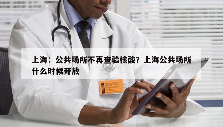 上海：公共场所不再查验核酸？上海公共场所什么时候开放