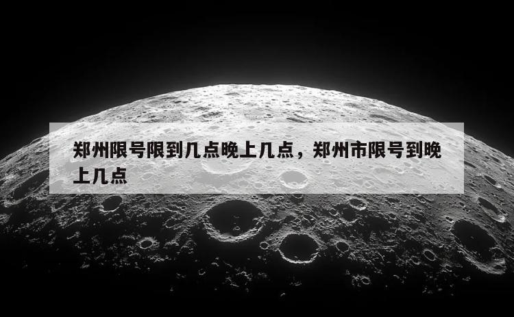 郑州限号限到几点晚上几点，郑州市限号到晚上几点
