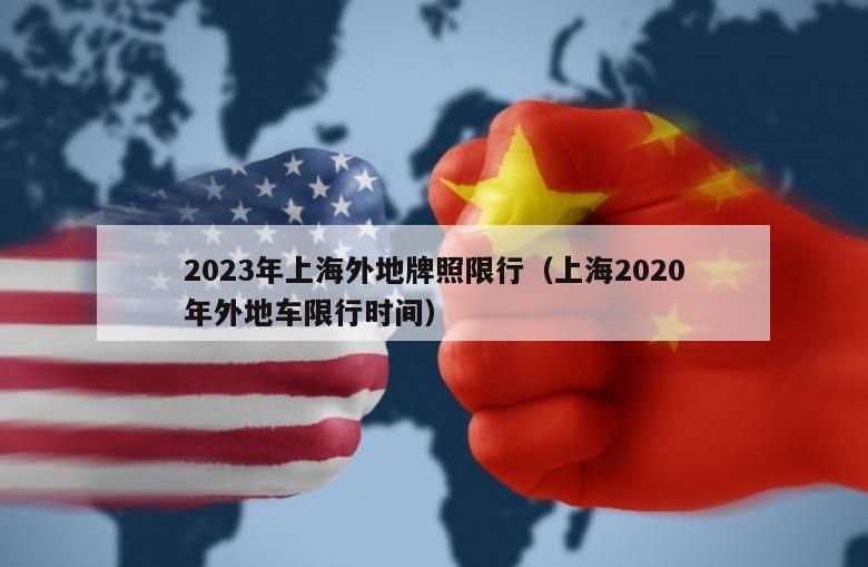 2023年上海外地牌照限行（上海2020年外地车限行时间）