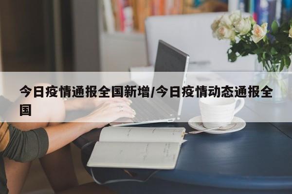 今日疫情通报全国新增/今日疫情动态通报全国
