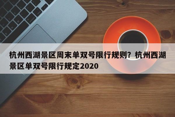 杭州西湖景区周末单双号限行规则？杭州西湖景区单双号限行规定2020