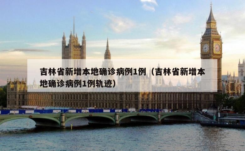 吉林省新增本地确诊病例1例（吉林省新增本地确诊病例1例轨迹）