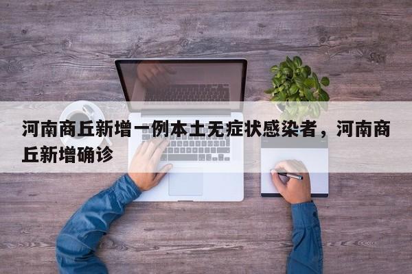 河南商丘新增一例本土无症状感染者，河南商丘新增确诊
