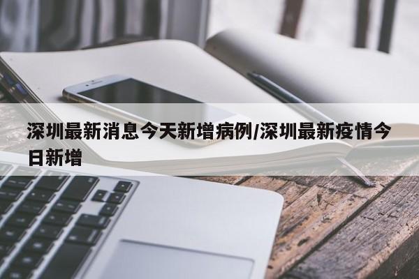 深圳最新消息今天新增病例/深圳最新疫情今日新增