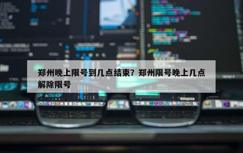 郑州晚上限号到几点结束？郑州限号晚上几点解除限号