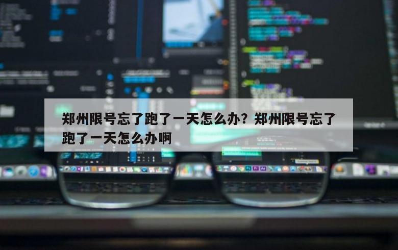 郑州限号忘了跑了一天怎么办？郑州限号忘了跑了一天怎么办啊