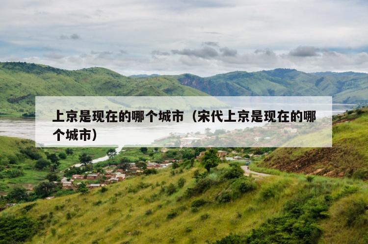 上京是现在的哪个城市（宋代上京是现在的哪个城市）