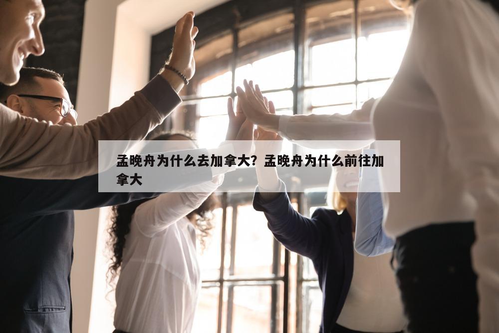 孟晚舟为什么去加拿大？孟晚舟为什么前往加拿大