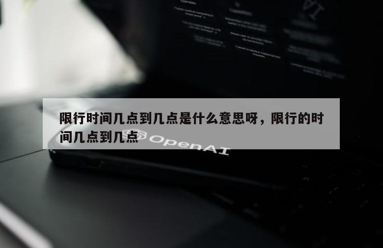 限行时间几点到几点是什么意思呀，限行的时间几点到几点