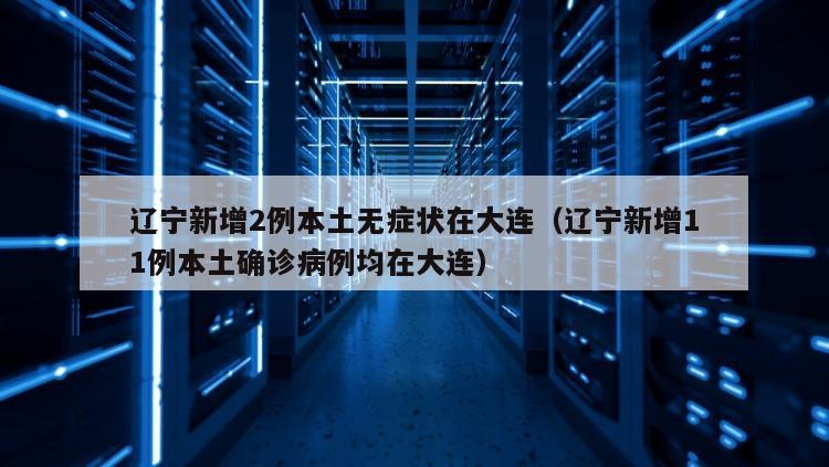 辽宁新增2例本土无症状在大连（辽宁新增11例本土确诊病例均在大连）