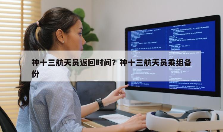 神十三航天员返回时间？神十三航天员乘组备份