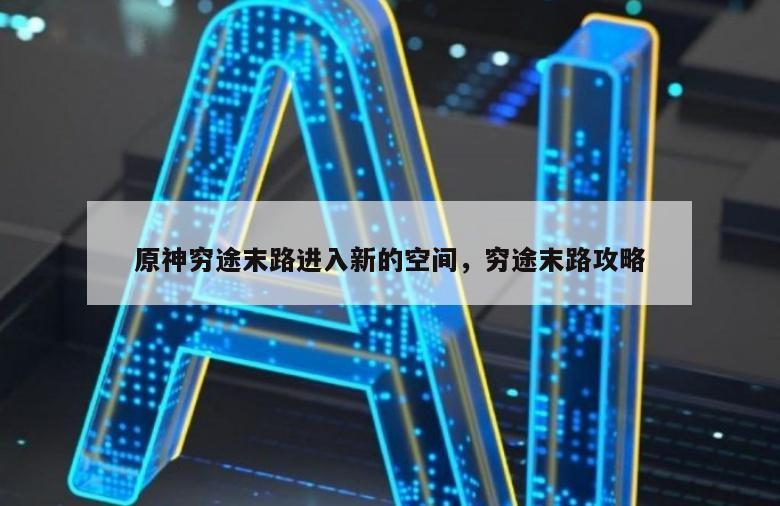 原神穷途末路进入新的空间，穷途末路攻略