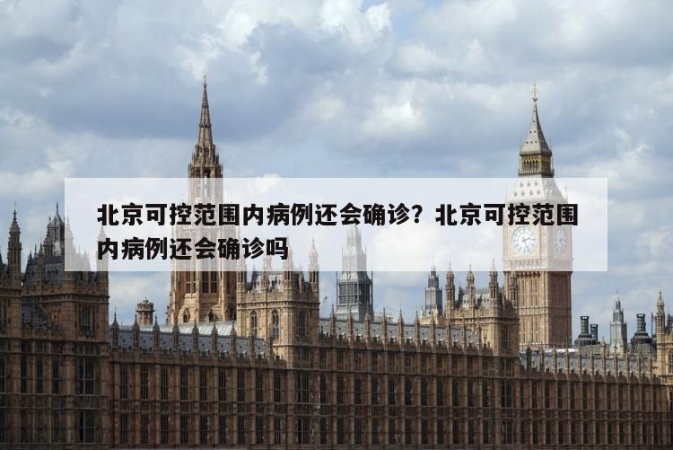 北京可控范围内病例还会确诊？北京可控范围内病例还会确诊吗