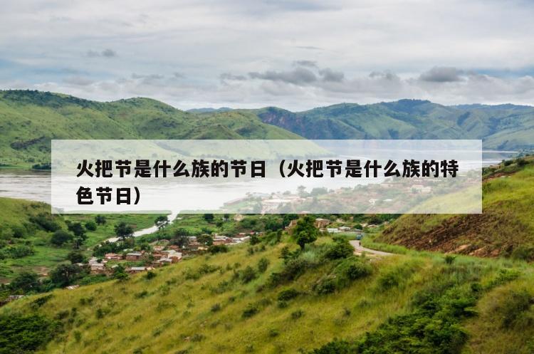 火把节是什么族的节日（火把节是什么族的特色节日）