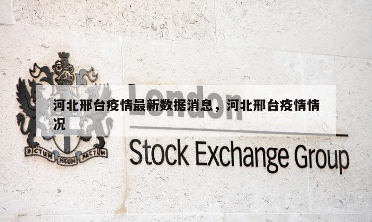 河北邢台疫情最新数据消息，河北邢台疫情情况