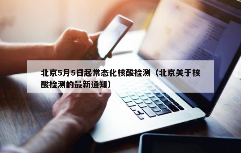 北京5月5日起常态化核酸检测（北京关于核酸检测的最新通知）