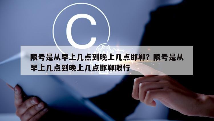 限号是从早上几点到晚上几点邯郸？限号是从早上几点到晚上几点邯郸限行