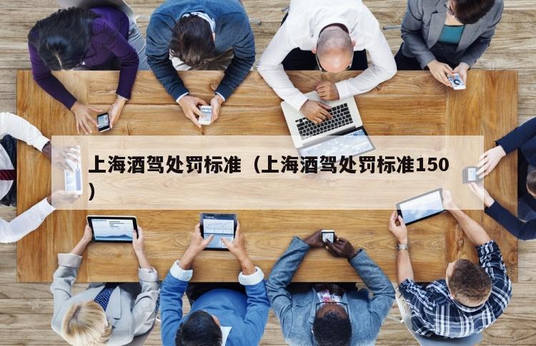 上海酒驾处罚标准（上海酒驾处罚标准150）