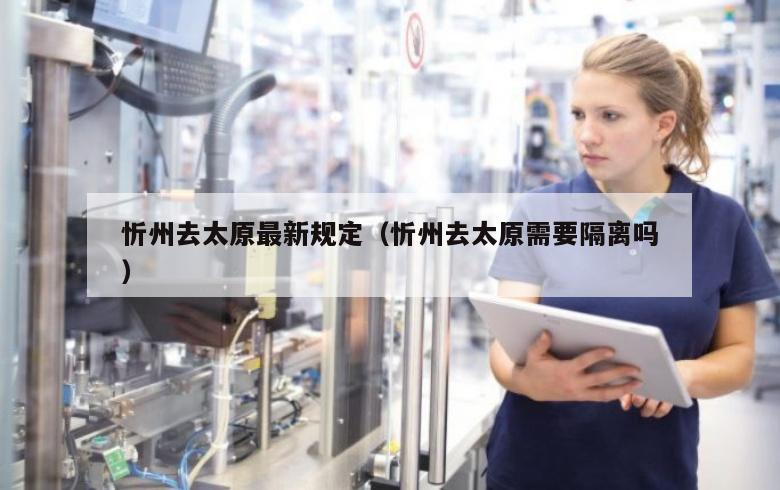 忻州去太原最新规定（忻州去太原需要隔离吗）