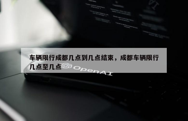 车辆限行成都几点到几点结束，成都车辆限行几点至几点