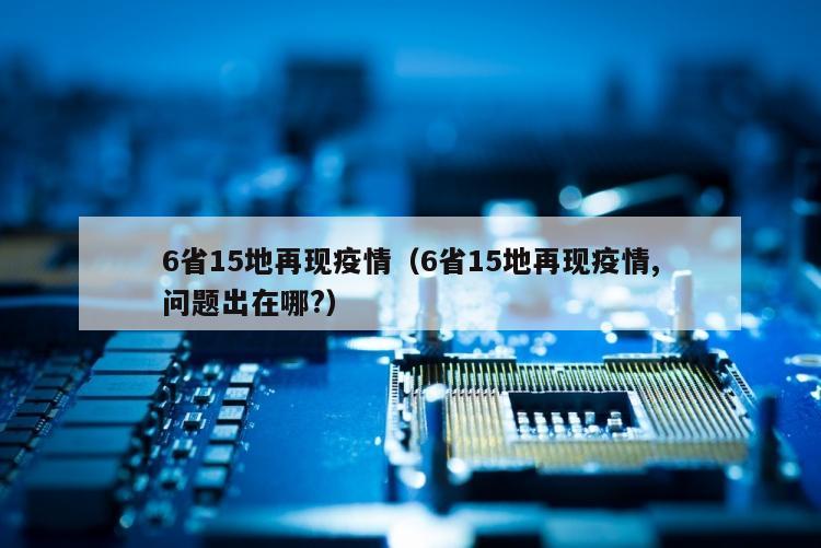 6省15地再现疫情（6省15地再现疫情,问题出在哪?）