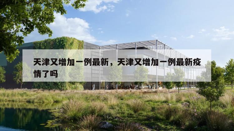 天津又增加一例最新，天津又增加一例最新疫情了吗